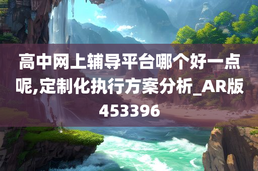 高中网上辅导平台哪个好一点呢,定制化执行方案分析_AR版453396