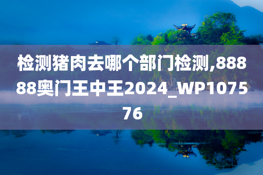 检测猪肉去哪个部门检测,88888奥门王中王2024_WP107576