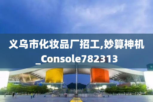 义乌市化妆品厂招工,妙算神机_Console782313