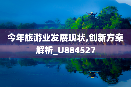 今年旅游业发展现状,创新方案解析_U884527