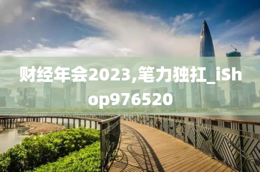 财经年会2023,笔力独扛_iShop976520