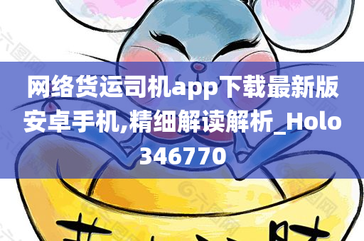 网络货运司机app下载最新版安卓手机,精细解读解析_Holo346770