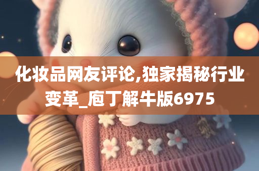 化妆品网友评论,独家揭秘行业变革_庖丁解牛版6975