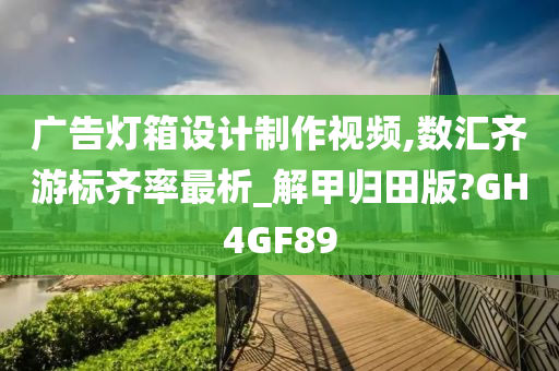 广告灯箱设计制作视频,数汇齐游标齐率最析_解甲归田版?GH4GF89