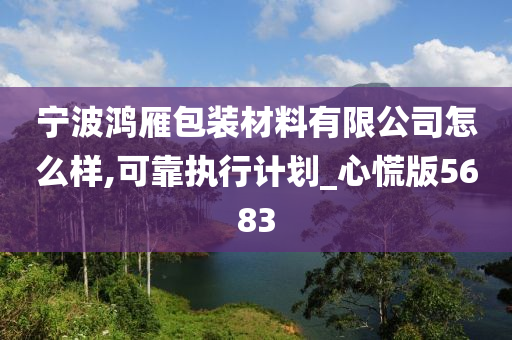 宁波鸿雁包装材料有限公司怎么样,可靠执行计划_心慌版5683