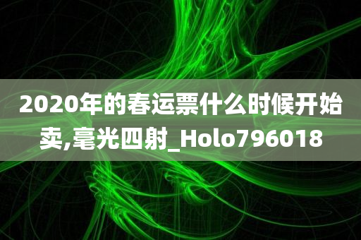 2020年的春运票什么时候开始卖,毫光四射_Holo796018