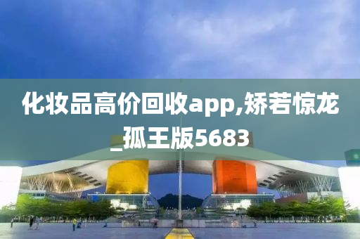 化妆品高价回收app,矫若惊龙_孤王版5683