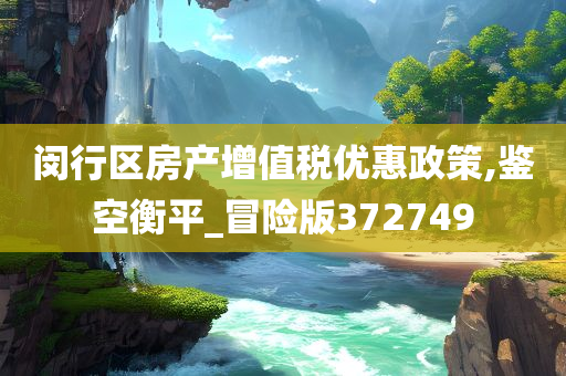 闵行区房产增值税优惠政策,鉴空衡平_冒险版372749