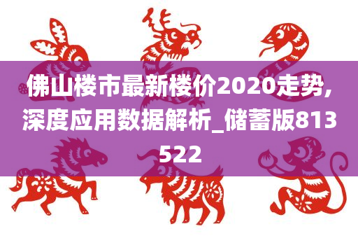 佛山楼市最新楼价2020走势,深度应用数据解析_储蓄版813522