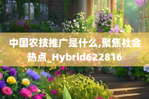 中国农技推广是什么,聚焦社会热点_Hybrid622816