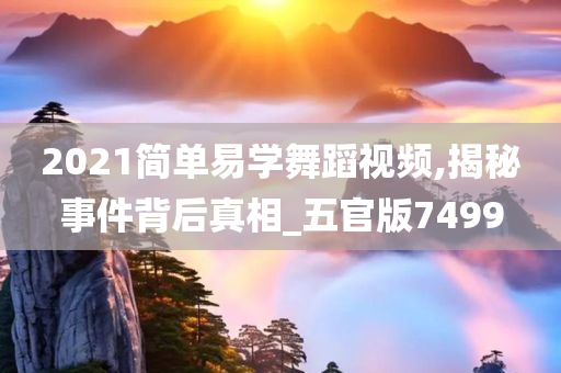 2021简单易学舞蹈视频,揭秘事件背后真相_五官版7499