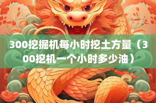 300挖掘机每小时挖土方量（300挖机一个小时多少油）