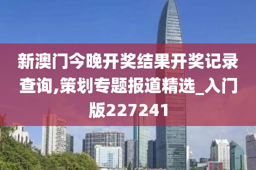 新澳门今晚开奖结果开奖记录查询,策划专题报道精选_入门版227241