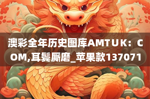 澳彩全年历史图库AMT∪K：COM,耳鬓厮磨_苹果款137071