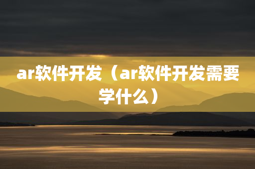 ar软件开发（ar软件开发需要学什么）