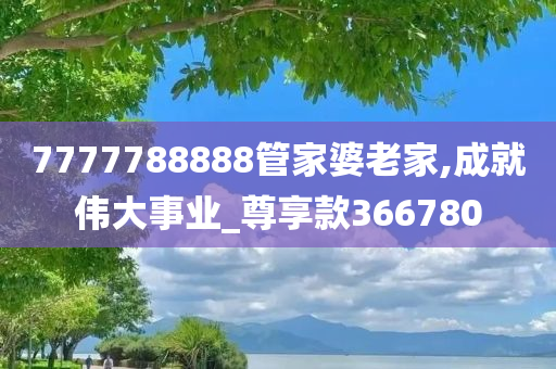 7777788888管家婆老家,成就伟大事业_尊享款366780