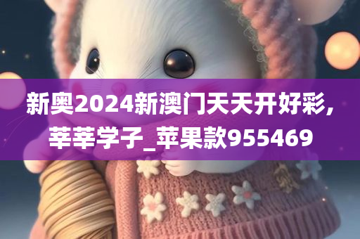 新奥2024新澳门天天开好彩,莘莘学子_苹果款955469