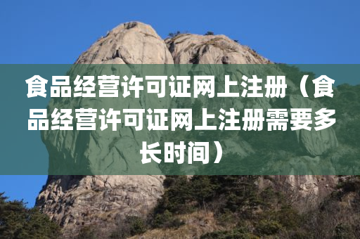 食品经营许可证网上注册（食品经营许可证网上注册需要多长时间）