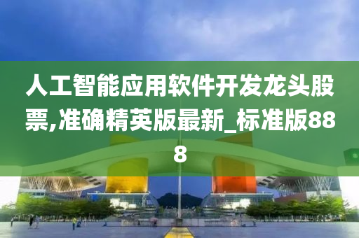 人工智能应用软件开发龙头股票,准确精英版最新_标准版888