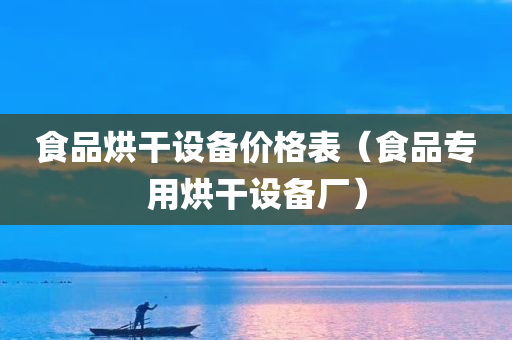 食品烘干设备价格表（食品专用烘干设备厂）