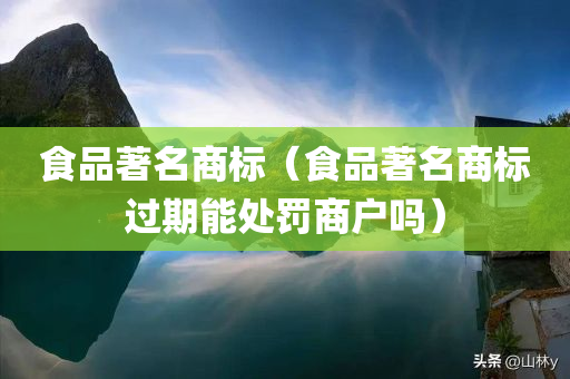 食品著名商标（食品著名商标过期能处罚商户吗）