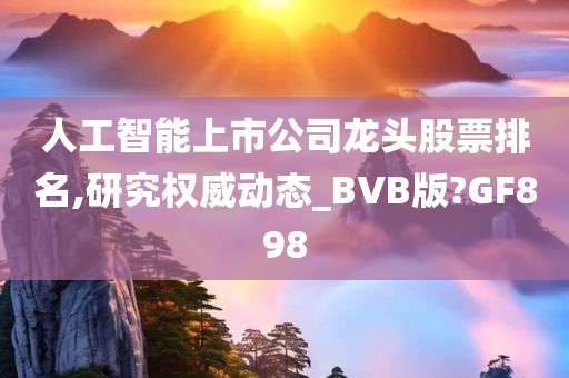 人工智能上市公司龙头股票排名,研究权威动态_BVB版?GF898