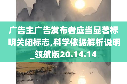 广告主广告发布者应当显著标明关闭标志,科学依据解析说明_领航版20.14.14