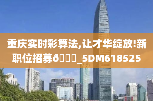 重庆实时彩算法,让才华绽放!新职位招募🀄_5DM618525