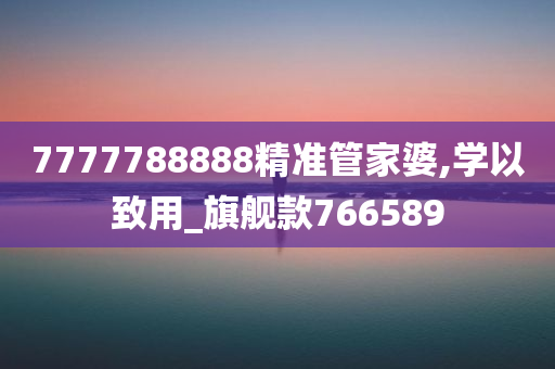 7777788888精准管家婆,学以致用_旗舰款766589