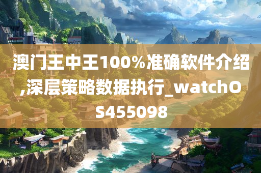 澳门王中王100%准确软件介绍,深层策略数据执行_watchOS455098