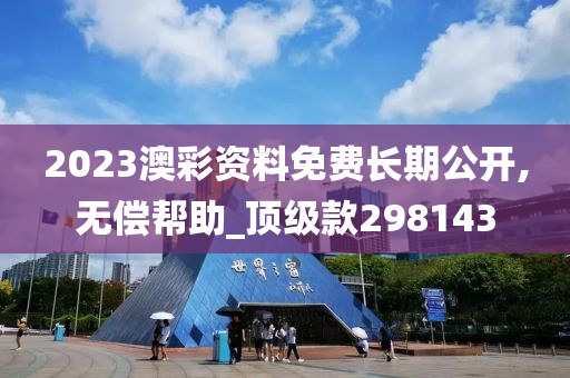 2023澳彩资料免费长期公开,无偿帮助_顶级款298143