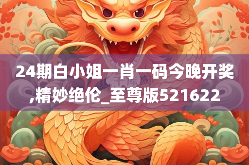 24期白小姐一肖一码今晚开奖,精妙绝伦_至尊版521622