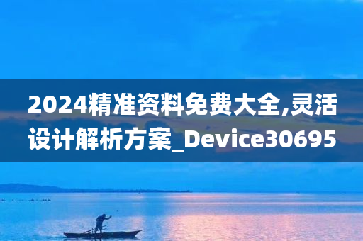 2024精准资料免费大全,灵活设计解析方案_Device306950