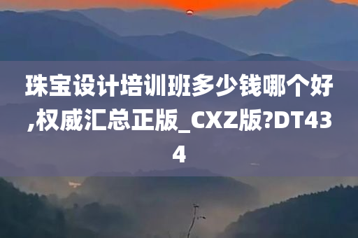 珠宝设计培训班多少钱哪个好,权威汇总正版_CXZ版?DT434