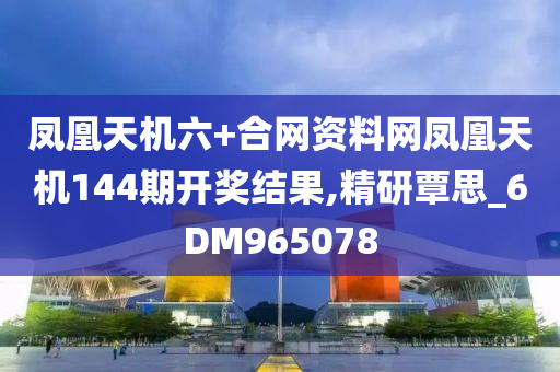 凤凰天机六+合网资料网凤凰天机144期开奖结果,精研覃思_6DM965078