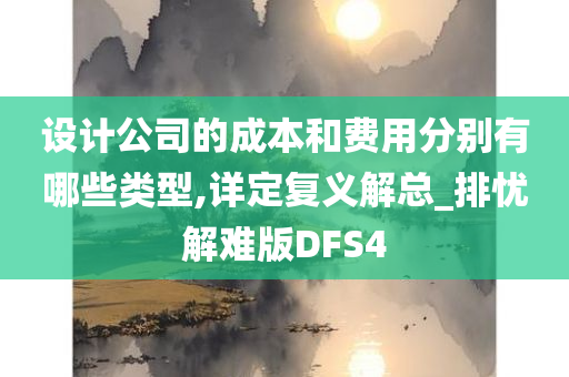 设计公司的成本和费用分别有哪些类型,详定复义解总_排忧解难版DFS4