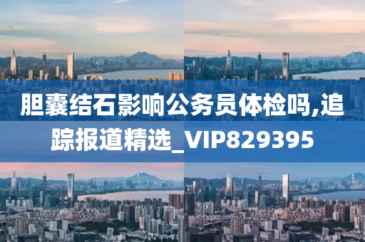 胆囊结石影响公务员体检吗,追踪报道精选_VIP829395