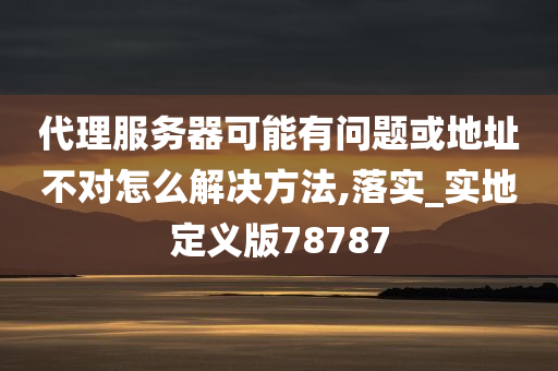 代理服务器可能有问题或地址不对怎么解决方法,落实_实地定义版78787