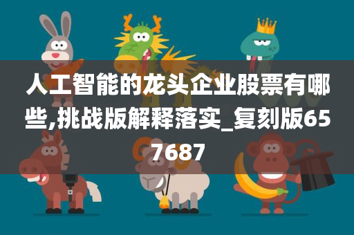 人工智能的龙头企业股票有哪些,挑战版解释落实_复刻版657687