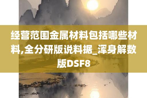 经营范围金属材料包括哪些材料,全分研版说料据_浑身解数版DSF8