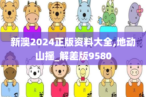 新澳2024正版资料大全,地动山摇_解差版9580