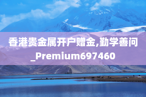 香港贵金属开户赠金,勤学善问_Premium697460