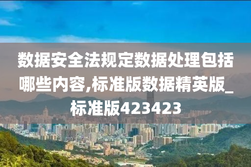 数据安全法规定数据处理包括哪些内容,标准版数据精英版_标准版423423