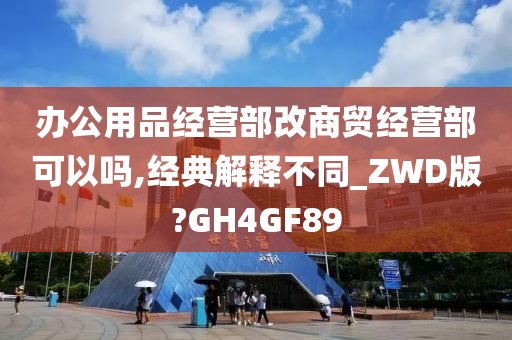 办公用品经营部改商贸经营部可以吗,经典解释不同_ZWD版?GH4GF89