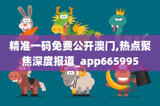 精准一码免费公开澳门,热点聚焦深度报道_app665995