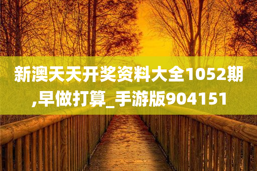 新澳天天开奖资料大全1052期,早做打算_手游版904151