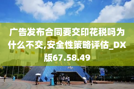 广告发布合同要交印花税吗为什么不交,安全性策略评估_DX版67.58.49