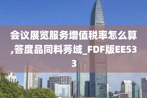 会议展览服务增值税率怎么算,答度品同料莠域_FDF版EE533