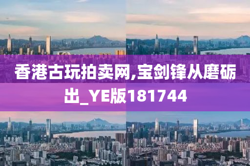 香港古玩拍卖网,宝剑锋从磨砺出_YE版181744