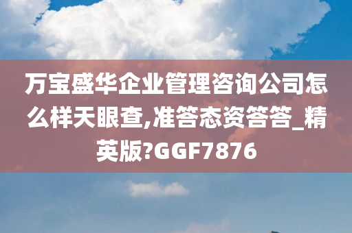 万宝盛华企业管理咨询公司怎么样天眼查,准答态资答答_精英版?GGF7876